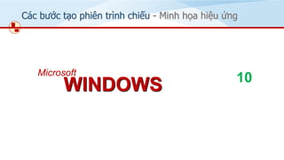 WINDOWS
Microsoft
10
Các bước tạo phiên trình chiếu - Minh họa hiệu ứng
 