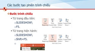 Các bước tạo phiên trình chiếu
❖Bước trình chiếu
▪ Từ trang đầu tiên:
oSLIDESHOW
oF5.
▪ Từ trang hiện hành:
oSLIDESHOW
oShift+F5.
o
 