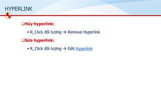 HYPERLINK
❑Hủy hyperlink:
▪ R_Click đối tượng → Remove Hyperlink
❑Sửa hyperlink:
▪ R_Click đối tượng → Edit Hyperlink
 