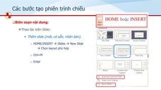 Các bước tạo phiên trình chiếu
❑Biên soạn nội dung:
❖Thao tác trên ݺߣ:
▪ Thêm slide (mới, có sẵn, nhân bản).
o HOME/INSERT → ݺߣs → New ݺߣ
→ Chọn layout phù hợp
o Ctrl+M
o Enter
HOME hoặc INSERT
 