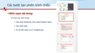 Các bước tạo phiên trình chiếu
❖Biên soạn nội dung:
❖Thao tác trên ݺߣ:
▪ Xóa slide (Delete/R_Click slide→Delete ݺߣ)
▪ Sao chép slide.
▪ Di chuyển slide (vị trí: Drag&Drop).
 