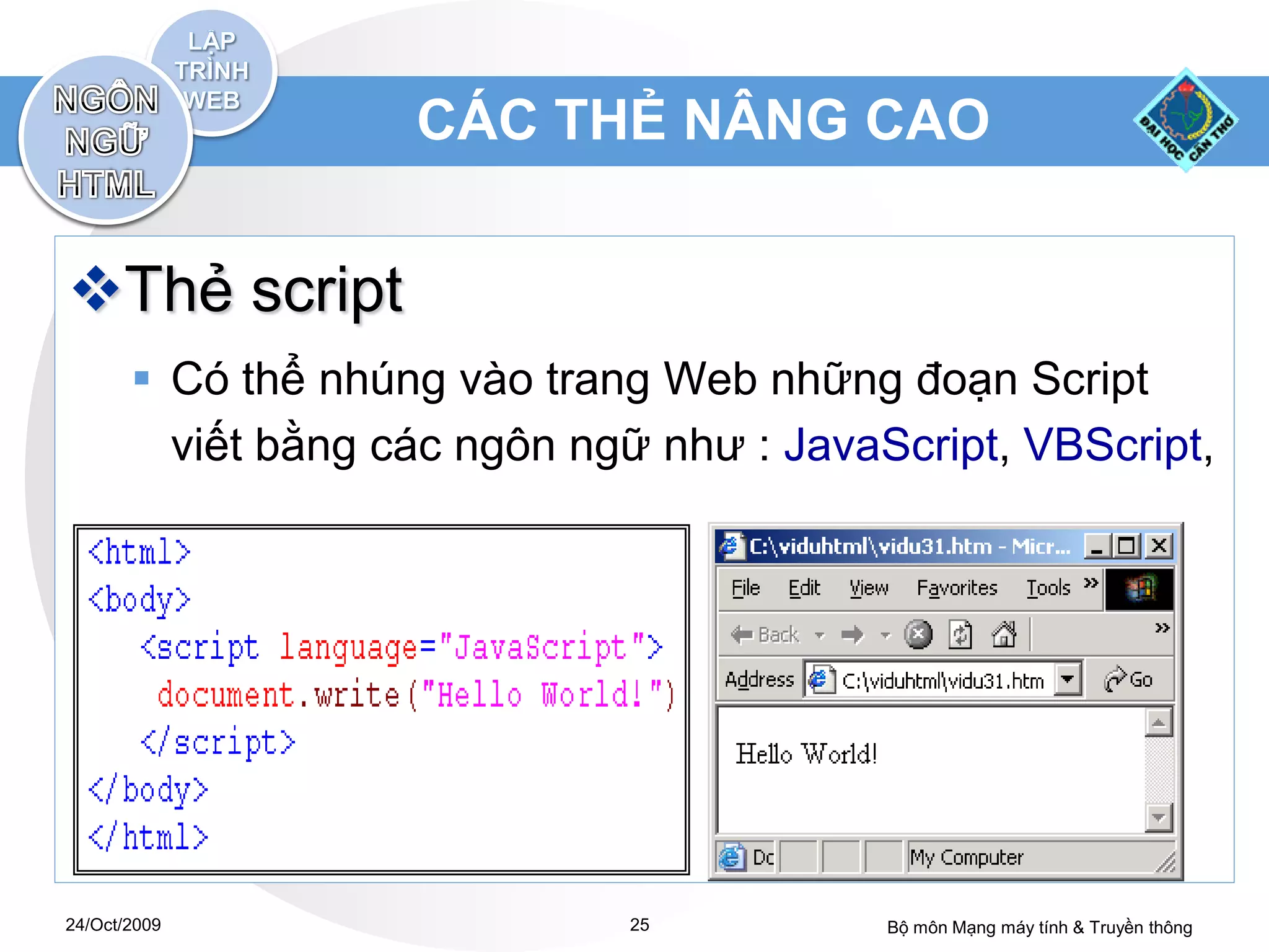 CÁC THẺ NÂNG CAO


Thẻ script
        Có thể nhúng vào trang Web những đoạn Script
         viết bằng các ngôn ngữ như : JavaScript, VBScript,




24/Oct/2009                   25           Bộ môn Mạng máy tính & Truyền thông
 