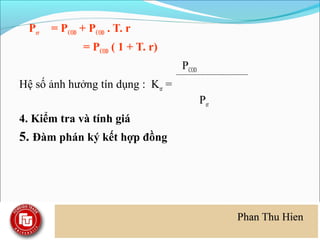 Per   = PCOD + PCOD . T. r
                = PCOD ( 1 + T. r)
                                     PCOD
Hệ số ảnh hưởng tín dụng : Ker =
                                            Per
4. Kiểm tra và tính giá
5. Đàm phán ký kết hợp đồng
 