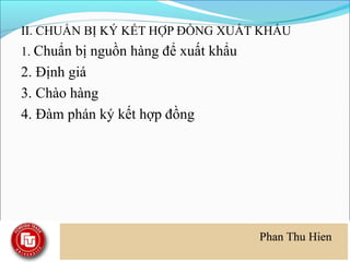 II. CHUẨN BỊ KÝ KẾT HỢP ĐỒNG XUẤT KHẨU
1. Chuẩn bị nguồn hàng để xuất khẩu
2. Định giá
3. Chào hàng
4. Đàm phán ký kết hợp đồng
 