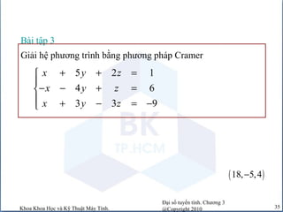 Đại số tuyến tính. Chương 3
@Copyright 2010Khoa Khoa Học và Kỹ Thuật Máy Tính. 35
Bài tập 3
5 2 1
4 6
3 3 9
x y z
x y z
x y z
+ + =

− − + =
 + − = −
Giải hệ phương trình bằng phương pháp Cramer
( )18, 5,4−
 