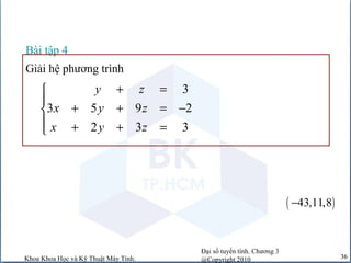 Đại số tuyến tính. Chương 3
@Copyright 2010Khoa Khoa Học và Kỹ Thuật Máy Tính. 36
3
3 5 9 2
2 3 3
y z
x y z
x y z
+ =

+ + = −
 + + =
Bài tập 4
Giải hệ phương trình
( )43,11,8−
 