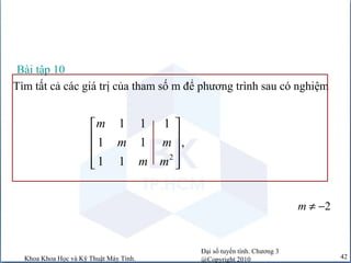 Đại số tuyến tính. Chương 3
@Copyright 2010Khoa Khoa Học và Kỹ Thuật Máy Tính. 42
Tìm tất cả các giá trị của tham số m để phương trình sau có nghiệm
Bài tập 10
2
1 1 1
1 1 ,
1 1
m
m m
m m
 
 
 
  
2m ≠ −
 