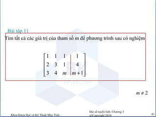 Đại số tuyến tính. Chương 3
@Copyright 2010Khoa Khoa Học và Kỹ Thuật Máy Tính. 43
1 1 1 1
2 3 1 4
3 4 1m m
 
 
 
+  
Tìm tất cả các giá trị của tham số m để phương trình sau có nghiệm
Bài tập 11
2m ≠
 