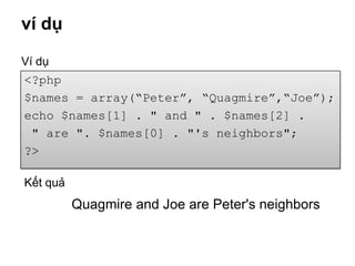 ví dụ

Ví dụ
<?php
$names = array(“Peter”, “Quagmire”,“Joe”);
echo $names[1] . " and " . $names[2] .
 " are ". $names[0] . "'s neighbors";
?>

Kết quả
          Quagmire and Joe are Peter's neighbors
 