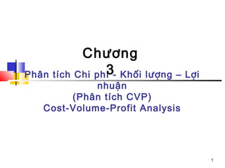 1
Phân tích Chi phí - Khối lượng – Lợi
nhuận
(Phân tích CVP)
Cost-Volume-Profit Analysis
Chương
3
 