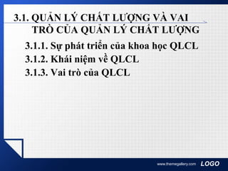 LOGOwww.themegallery.com
3.1. QUẢN LÝ CHẤT LƯỢNG VÀ VAI
TRÒ CỦA QUẢN LÝ CHẤT LƯỢNG
3.1.1. Sự phát triển của khoa học QLCL
3.1.2. Khái niệm về QLCL
3.1.3. Vai trò của QLCL
 