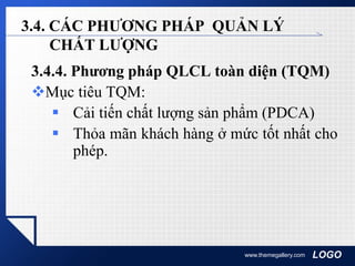 LOGOwww.themegallery.com
3.4. CÁC PHƯƠNG PHÁP QUẢN LÝ
CHẤT LƯỢNG
3.4.4. Phương pháp QLCL toàn diện (TQM)
Mục tiêu TQM:
 Cải tiến chất lượng sản phẩm (PDCA)
 Thỏa mãn khách hàng ở mức tốt nhất cho
phép.
 