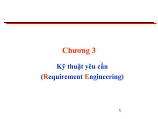 1
Chương 3
Kỹ thuật yêu cầu
(Requirement Engineering)
 