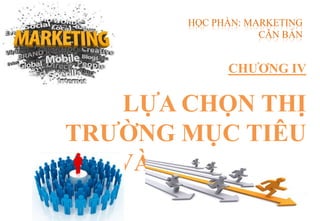 CHƢƠNG IV
LỰA CHỌN THỊ
TRƢỜNG MỤC TIÊU
VÀ ĐỊNH VỊ THỊ
TRƢỜNG
HỌC PHẦN: MARKETING
CĂN BẢN
 