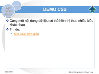 DEMO CSS

  Cùng một nội dung dữ liệu có thể hiển thị theo nhiều kiểu
   khác nhau
  Thí dụ:
         Một CSS đơn giản




28/Oct/2009                    4           Bộ môn Mạng máy tính & Truyền thông
 