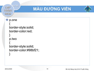 MÀU ĐƯỜNG VIỀN

  p.one
   {
   border-style:solid;
   border-color:red;
   }
   p.two
   {
   border-style:solid;
   border-color:#98bf21;
   }



28/Oct/2009                74   Bộ môn Mạng máy tính & Truyền thông
 