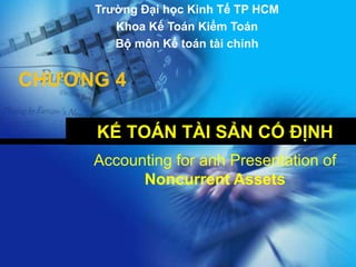KẾ TOÁN TÀI SẢN CỐ ĐỊNH
CHƯƠNG 4
Accounting for anh Presentation of
Noncurrent Assets
Trường Đại học Kinh Tế TP HCM
Khoa Kế Toán Kiểm Toán
Bộ môn Kế toán tài chính
 