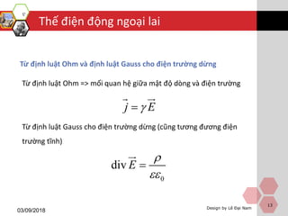 Design by Lê Đại Nam
Thế điện động ngoại lai
03/09/2018
13
Từ định luật Ohm và định luật Gauss cho điện trường dừng
j E
Từ định luật Ohm => mối quan hệ giữa mật độ dòng và điện trường
Từ định luật Gauss cho điện trường dừng (cũng tương đương điện
trường tĩnh)
0
div E



 