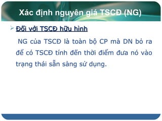 Xác định nguyên giá TSCĐ (NG)
 Đối với TSCĐ hữu hìnhĐối với TSCĐ hữu hình
NG của TSCĐ là toàn bộ CP mà DN bỏ ra
để có TSCĐ tính đến thời điểm đưa nó vào
trạng thái sẵn sàng sử dụng.
 