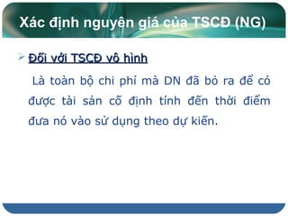 Xác định nguyên giá của TSCĐ (NG)
 Đối với TSCĐ vô hìnhĐối với TSCĐ vô hình
Là toàn bộ chi phí mà DN đã bỏ ra để có
được tài sản cố định tính đến thời điểm
đưa nó vào sử dụng theo dự kiến.
 