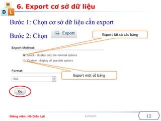 D
H
L
4/25/2015
6. Export cơ sở dữ liệu
12
Bước 1: Chọn cơ sở dữ liệu cần export
Bước 2: Chọn Export tất cả các bảng
Export một số bảng
Giảng viên: Hồ Diên Lợi
 