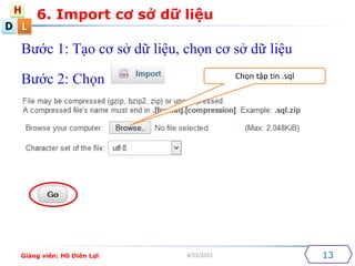 D
H
L
4/25/2015
6. Import cơ sở dữ liệu
13
Bước 1: Tạo cơ sở dữ liệu, chọn cơ sở dữ liệu
Bước 2: Chọn Chọn tập tin .sql
Giảng viên: Hồ Diên Lợi
 