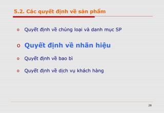 28
o Quyết định về chủng loại và danh mục SP
o Quyết định về nhãn hiệu
o Quyết định về bao bì
o Quyết định về dịch vụ khách hàng
5.2. Các quyết định về sản phẩm
 