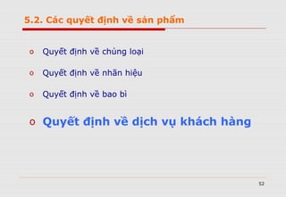 52
o Quyết định về chủng loại
o Quyết định về nhãn hiệu
o Quyết định về bao bì
o Quyết định về dịch vụ khách hàng
5.2. Các quyết định về sản phẩm
 
