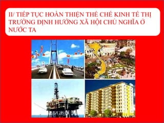 II/ TIẾP TỤC HOÀN THIỆN THỂ CHẾ KINH TẾ THỊ
TRƯỜNG ĐỊNH HƯỚNG XÃ HỘI CHỦ NGHĨA Ở
NƯỚC TA
 