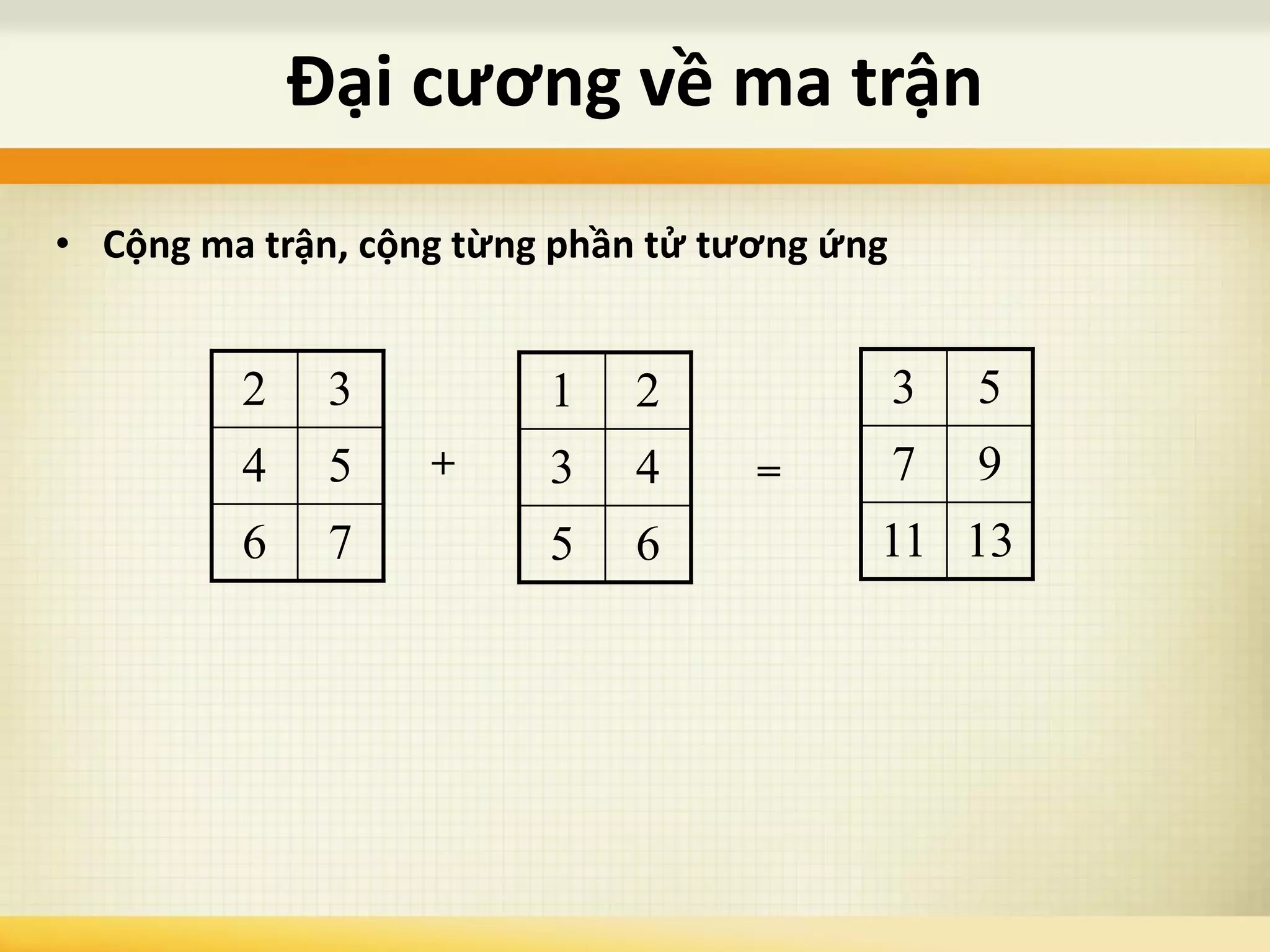Đại cương về ma trận
• Cộng ma trận, cộng từng phần tử tương ứng
2 3
4 5
6 7
1 2
3 4
5 6
+
3 5
7 9
11 13
=
 