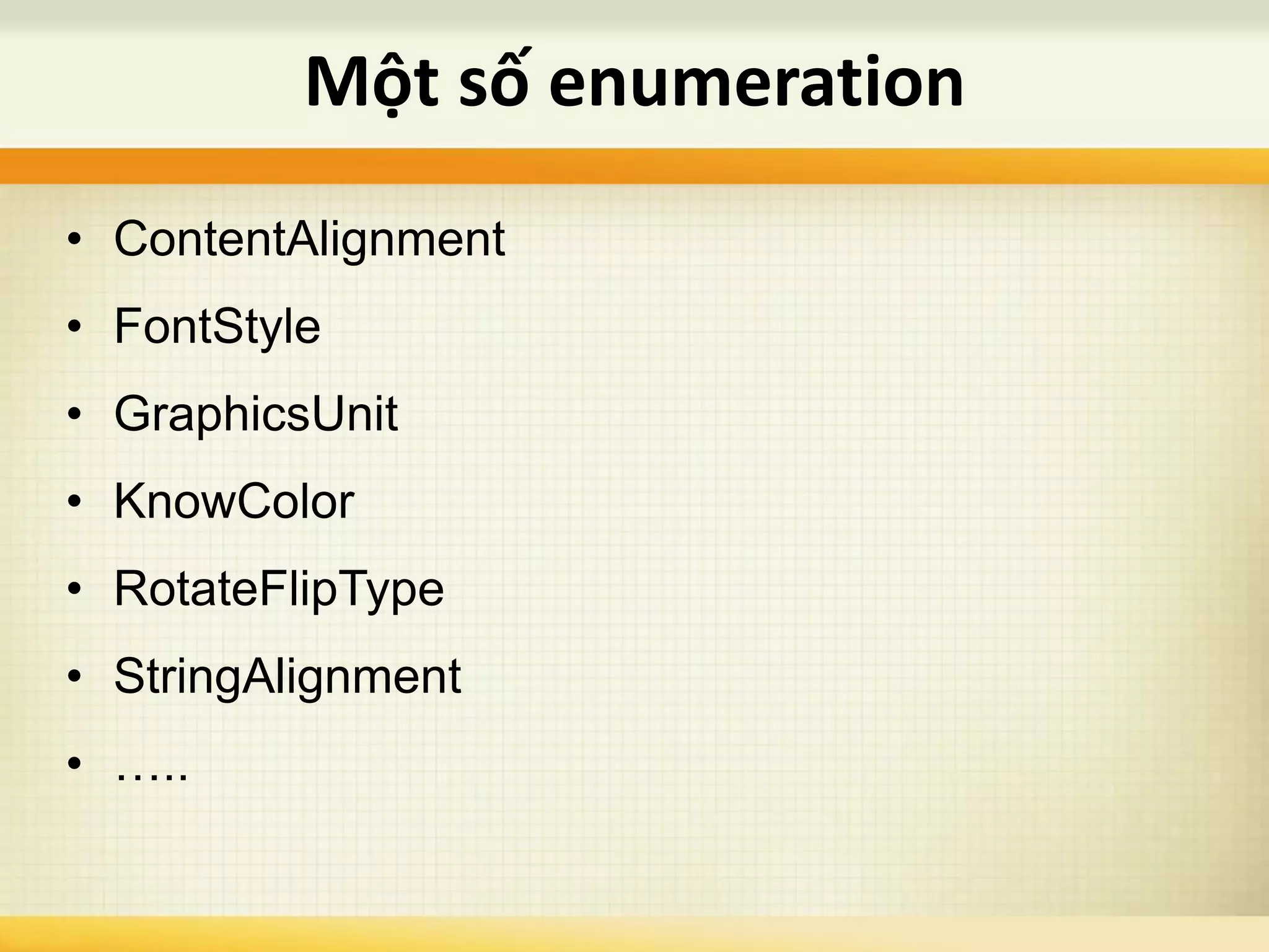 • ContentAlignment
• FontStyle
• GraphicsUnit
• KnowColor
• RotateFlipType
• StringAlignment
• …..
Một số enumeration
 