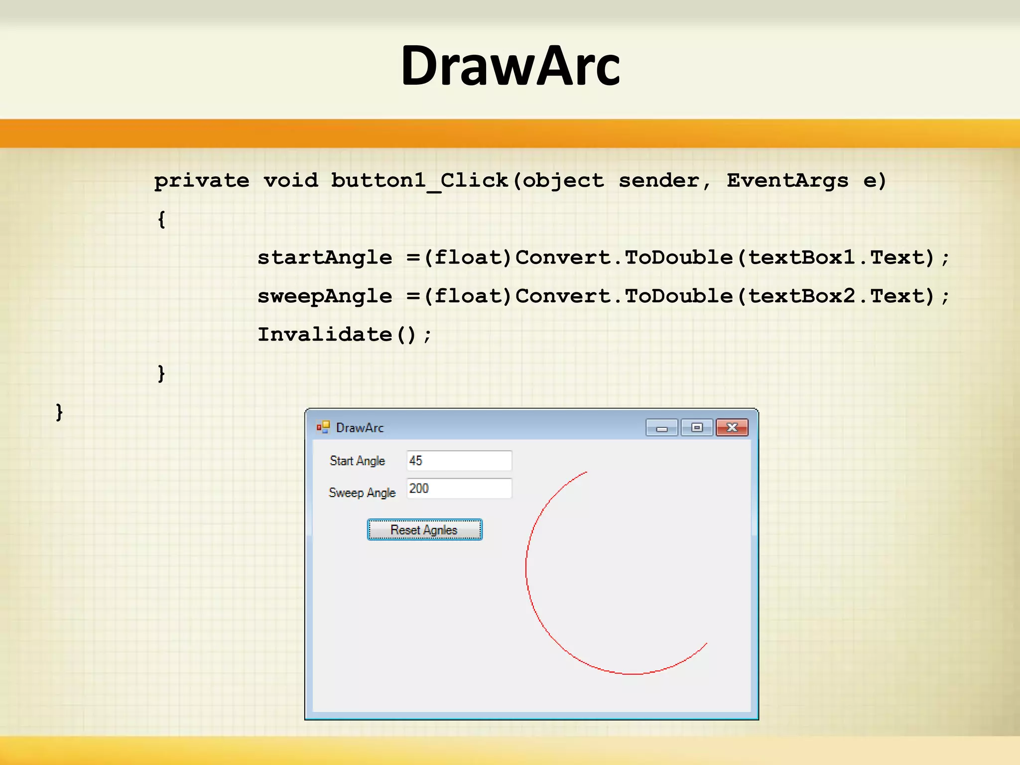 private void button1_Click(object sender, EventArgs e)
{
startAngle =(float)Convert.ToDouble(textBox1.Text);
sweepAngle =(float)Convert.ToDouble(textBox2.Text);
Invalidate();
}
}
DrawArc
 