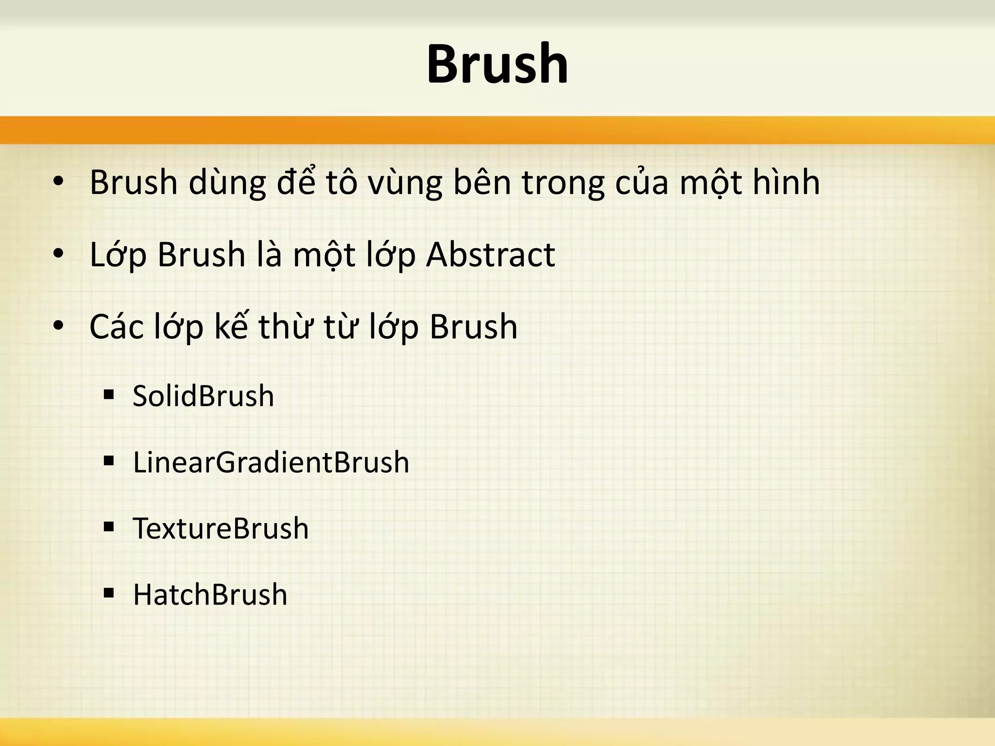 • Brush dùng để tô vùng bên trong của một hình
• Lớp Brush là một lớp Abstract
• Các lớp kế thừ từ lớp Brush
 SolidBrush
 LinearGradientBrush
 TextureBrush
 HatchBrush
Brush
 