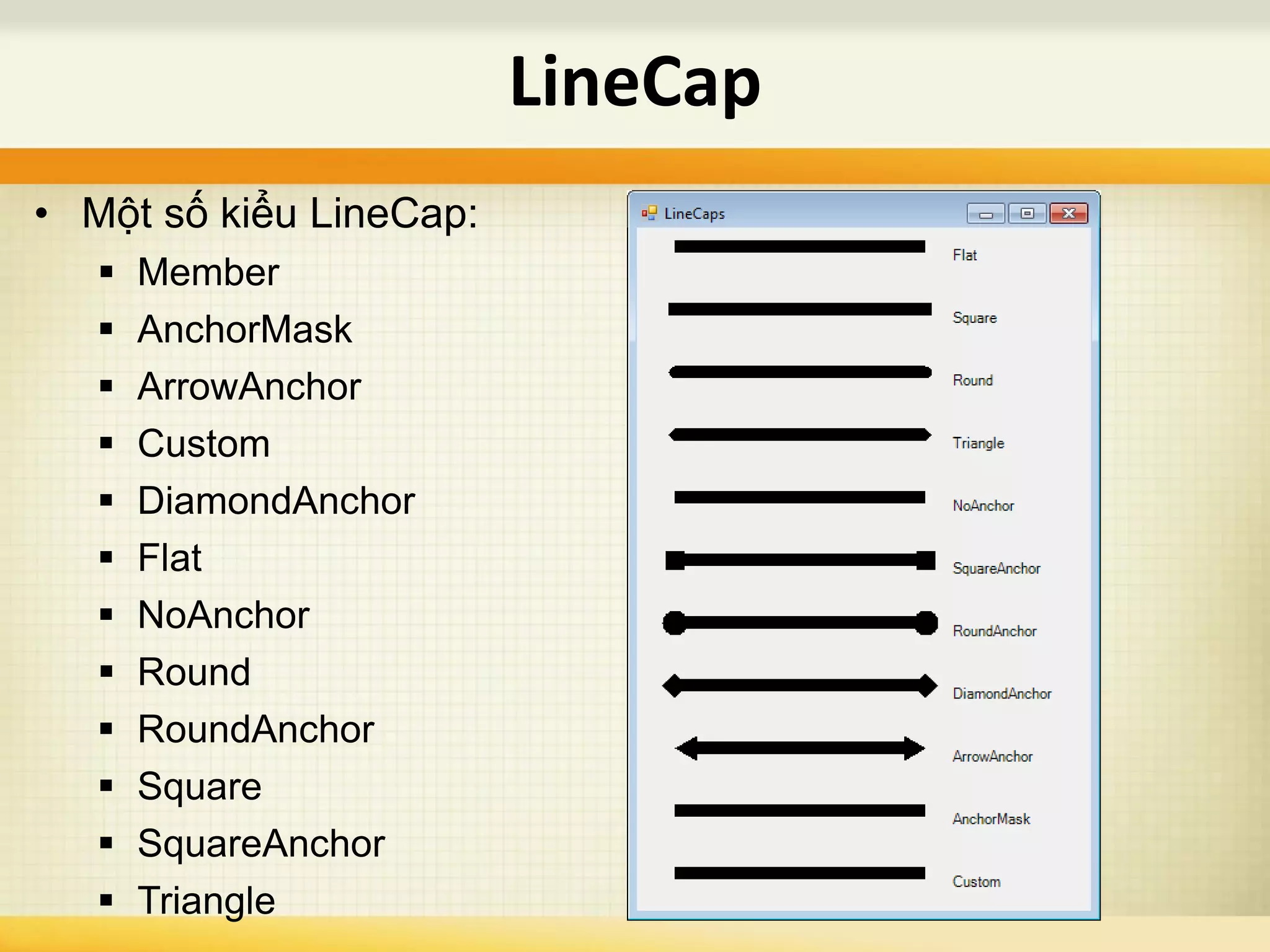 • Một số kiểu LineCap:
 Member
 AnchorMask
 ArrowAnchor
 Custom
 DiamondAnchor
 Flat
 NoAnchor
 Round
 RoundAnchor
 Square
 SquareAnchor
 Triangle
LineCap
 