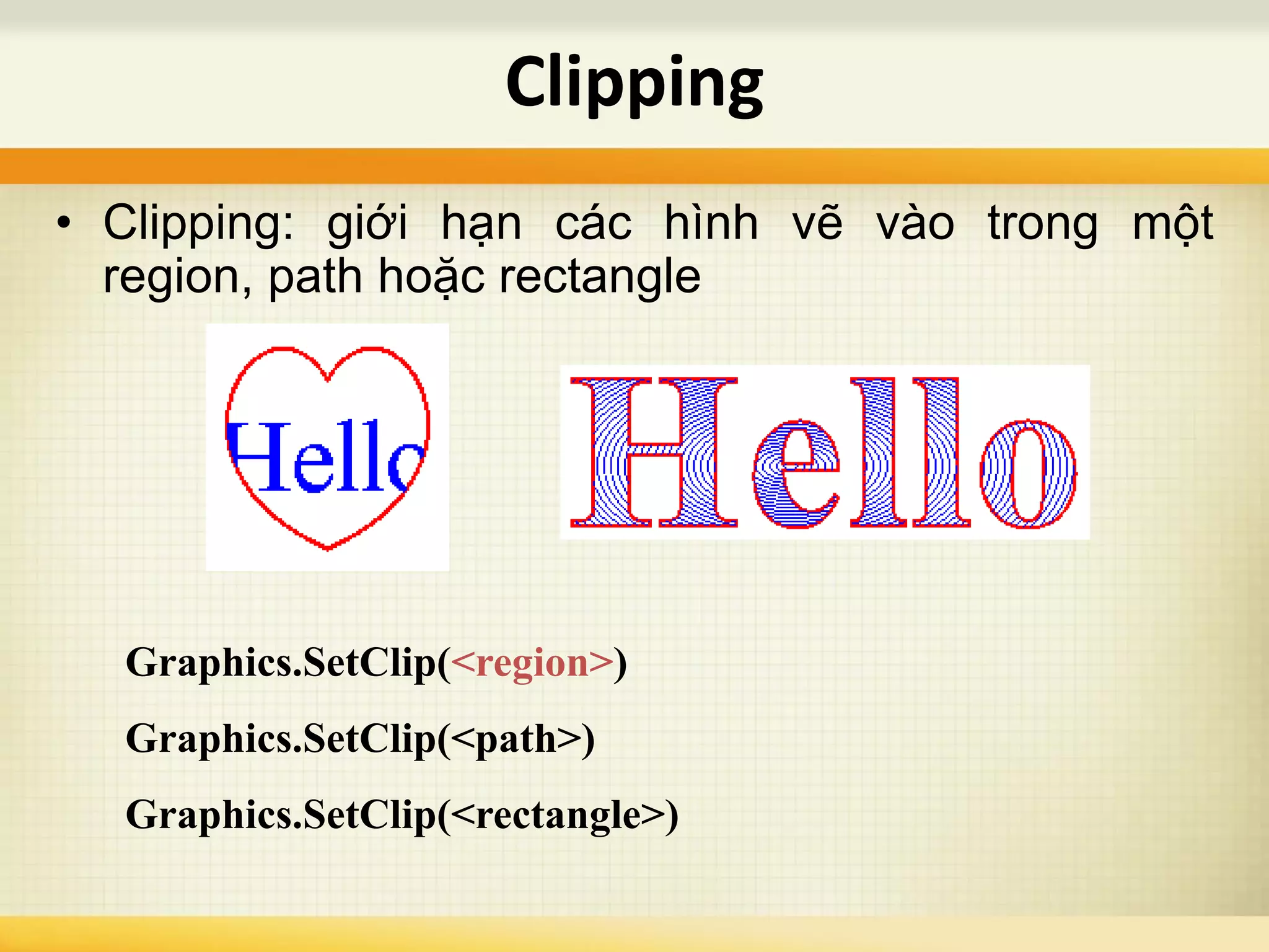 Clipping
Graphics.SetClip(<region>)
Graphics.SetClip(<path>)
Graphics.SetClip(<rectangle>)
• Clipping: giới hạn các hình vẽ vào trong một
region, path hoặc rectangle
 