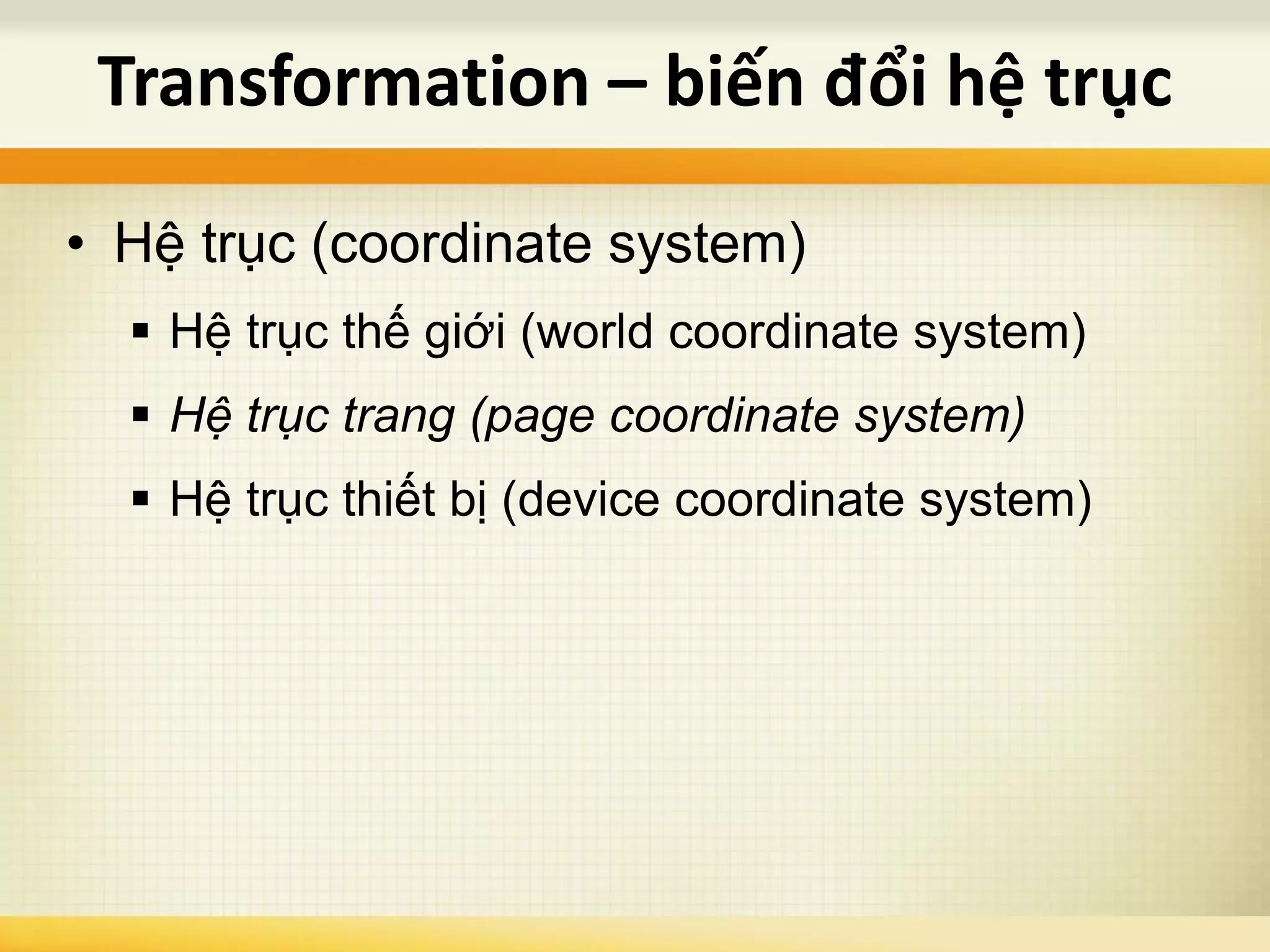 • Hệ trục (coordinate system)
 Hệ trục thế giới (world coordinate system)
 Hệ trục trang (page coordinate system)
 Hệ trục thiết bị (device coordinate system)
Transformation – biến đổi hệ trục
 