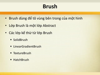• Brush dùng để tô vùng bên trong của một hình
• Lớp Brush là một lớp Abstract
• Các lớp kế thừ từ lớp Brush
 SolidBrush
 LinearGradientBrush
 TextureBrush
 HatchBrush
Brush
 