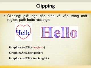 Clipping
Graphics.SetClip(<region>)
Graphics.SetClip(<path>)
Graphics.SetClip(<rectangle>)
• Clipping: giới hạn các hình vẽ vào trong một
region, path hoặc rectangle
 