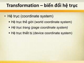 • Hệ trục (coordinate system)
 Hệ trục thế giới (world coordinate system)
 Hệ trục trang (page coordinate system)
 Hệ trục thiết bị (device coordinate system)
Transformation – biến đổi hệ trục
 