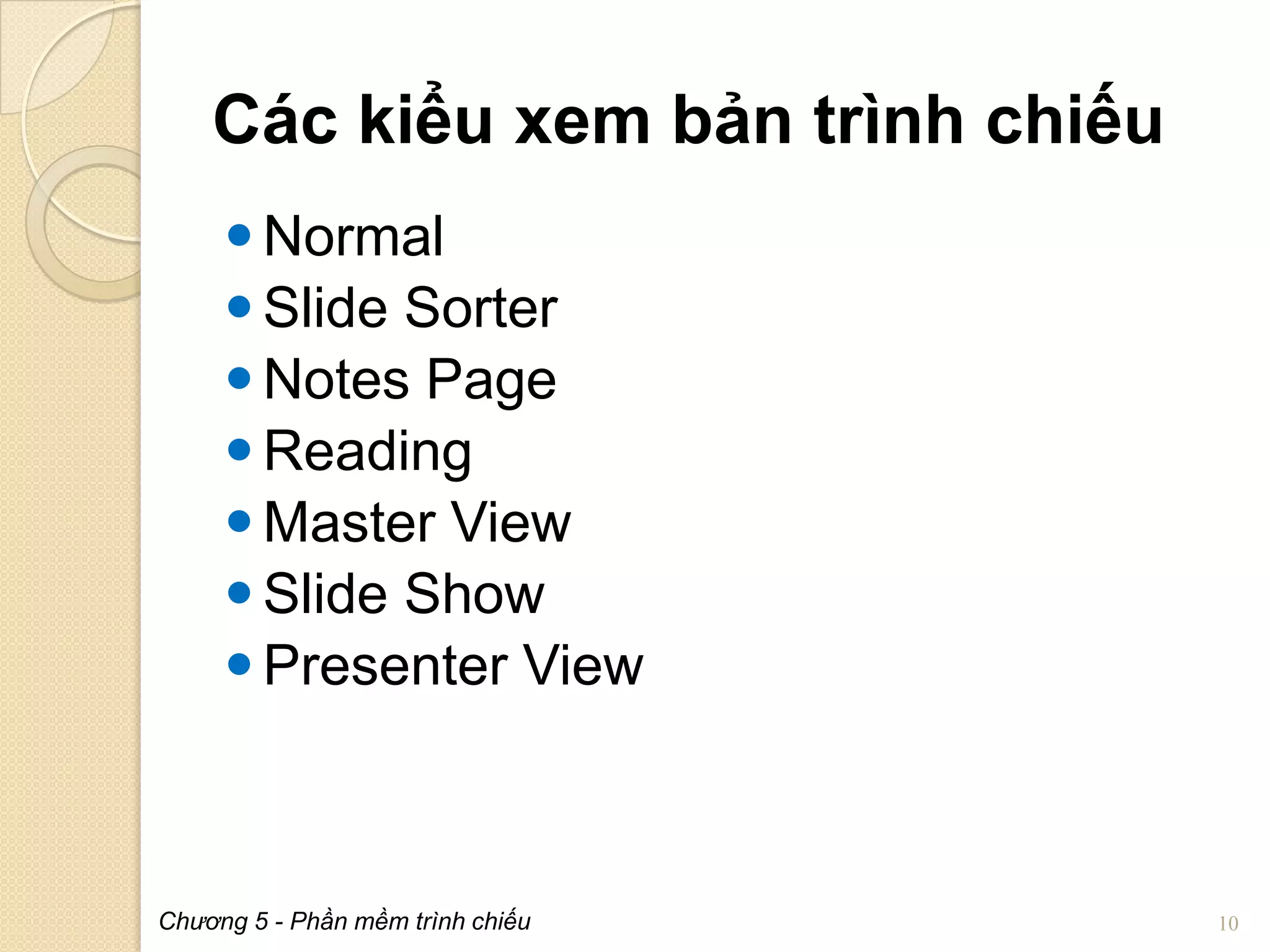 Các kiểu xem bản trình chiếu
 Normal
 Slide Sorter
 Notes Page
 Reading
 Master View
 Slide Show
 Presenter View

Chương 5 - Phần mềm trình chiếu

10

 