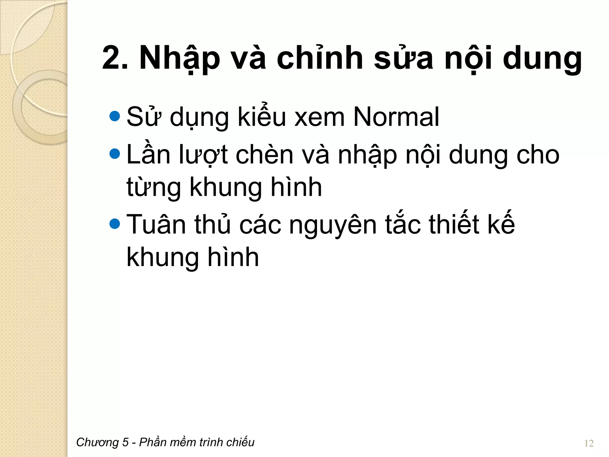 2. Nhập và chỉnh sửa nội dung
 Sử dụng kiểu xem Normal
 Lần lượt chèn và nhập nội dung cho
từng khung hình
 Tuân thủ các nguyên tắc thiết kế
khung hình

Chương 5 - Phần mềm trình chiếu

12

 