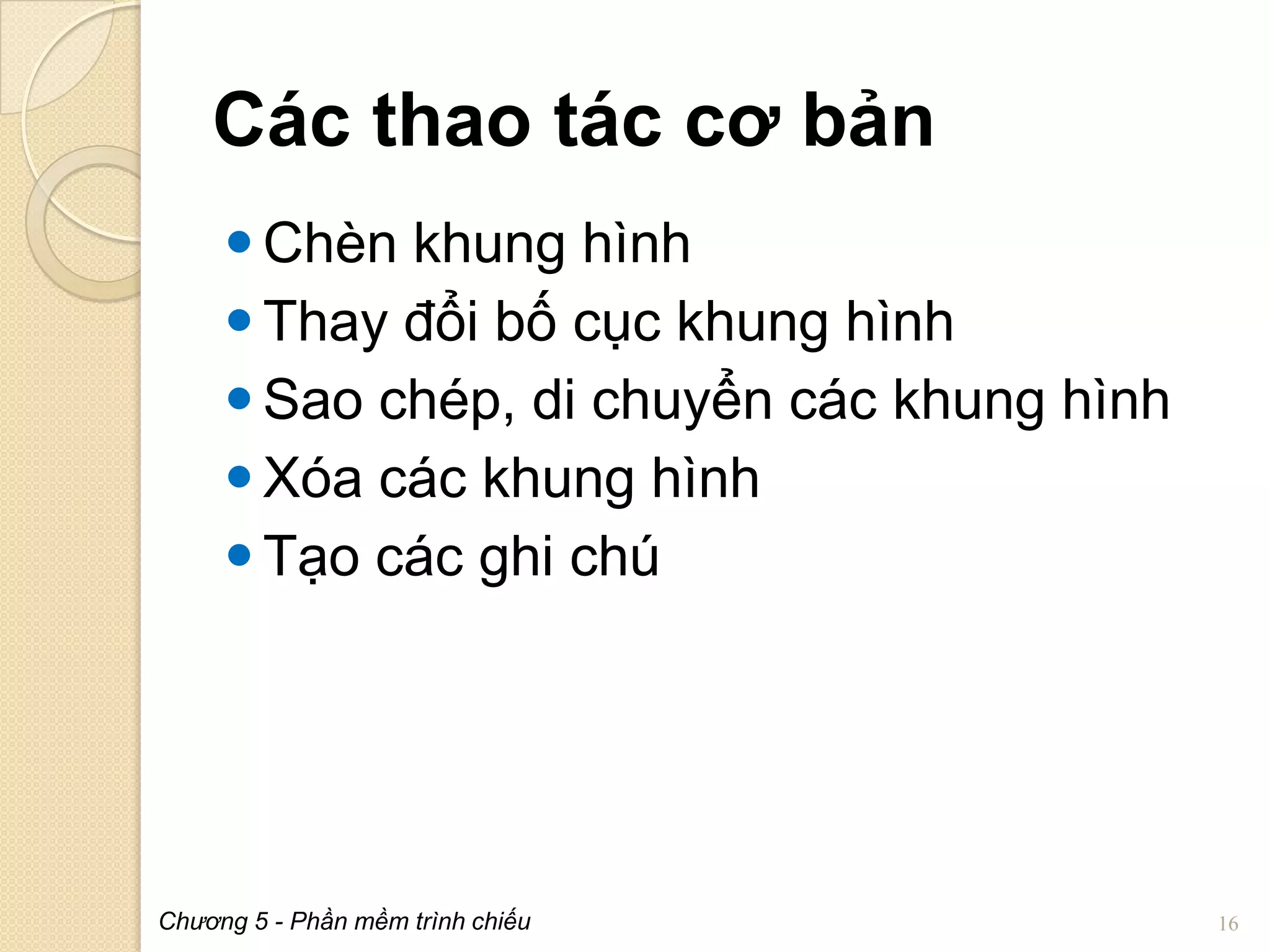 Các thao tác cơ bản
 Chèn khung hình
 Thay đổi bố cục khung hình
 Sao chép, di chuyển các khung hình
 Xóa các khung hình
 Tạo các ghi chú

Chương 5 - Phần mềm trình chiếu

16

 