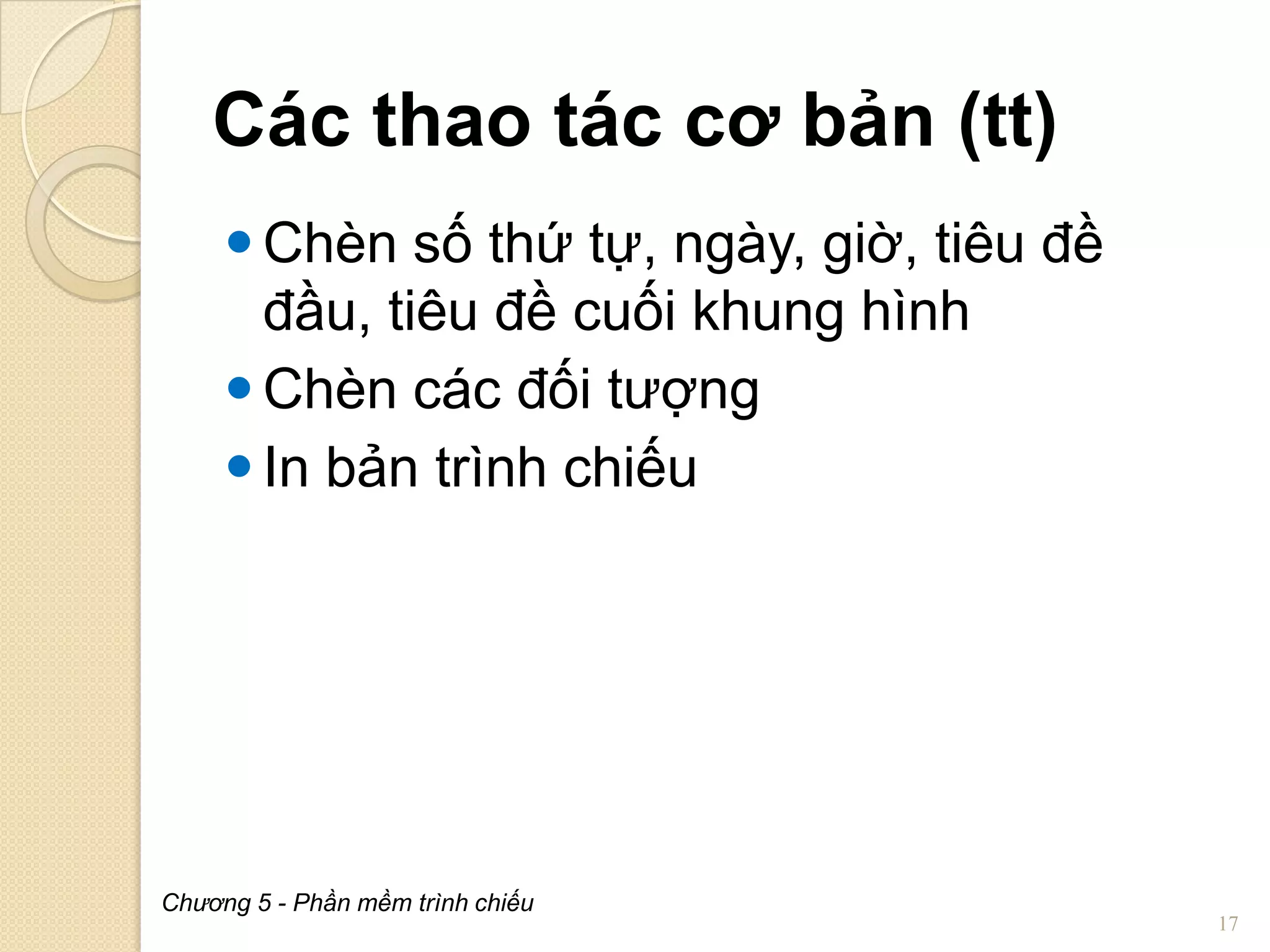 Các thao tác cơ bản (tt)
 Chèn số thứ tự, ngày, giờ, tiêu đề
đầu, tiêu đề cuối khung hình
 Chèn các đối tượng
 In bản trình chiếu

Chương 5 - Phần mềm trình chiếu

17

 