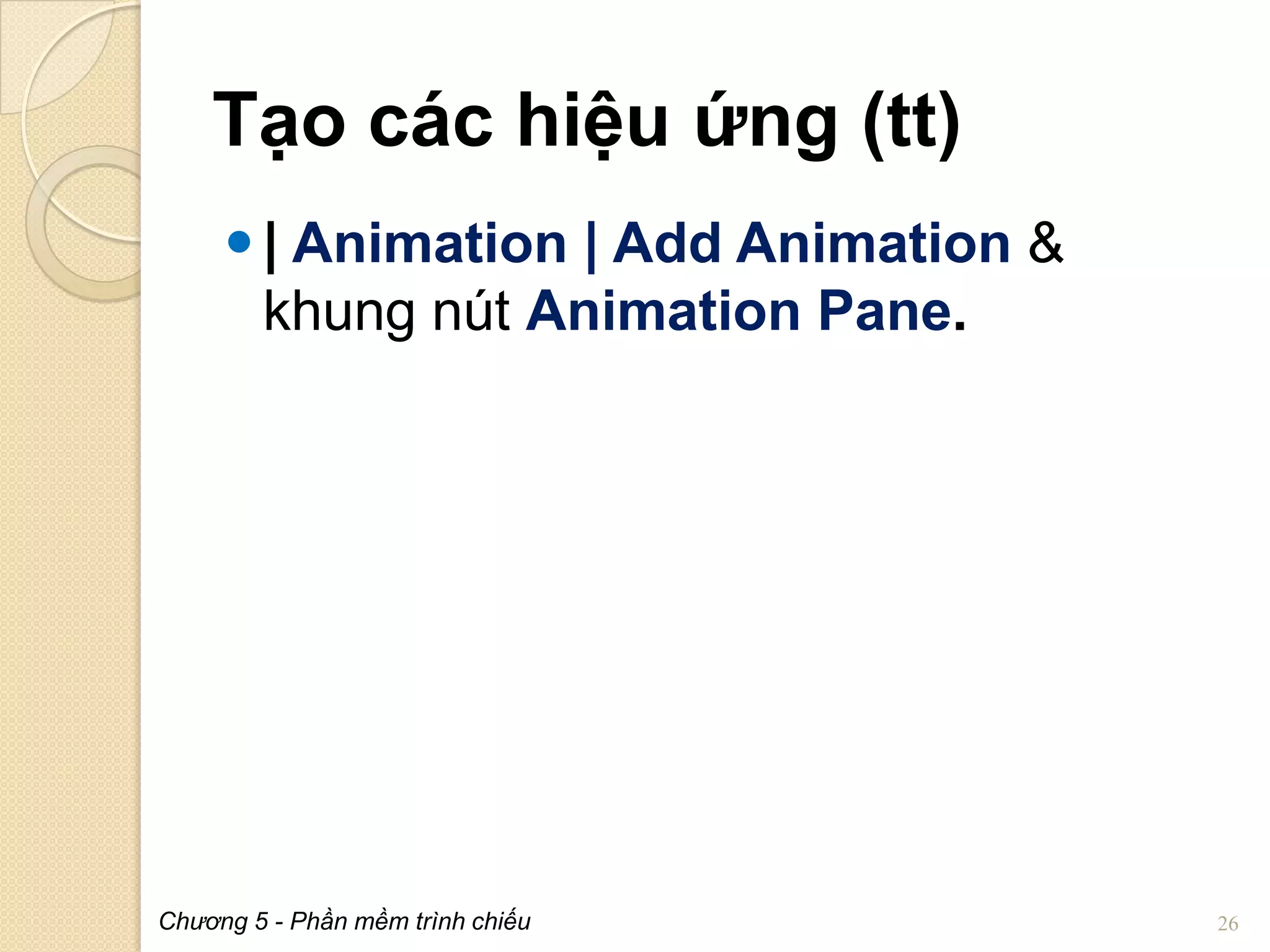 Tạo các hiệu ứng (tt)
 | Animation | Add Animation &
khung nút Animation Pane.

Chương 5 - Phần mềm trình chiếu

26

 