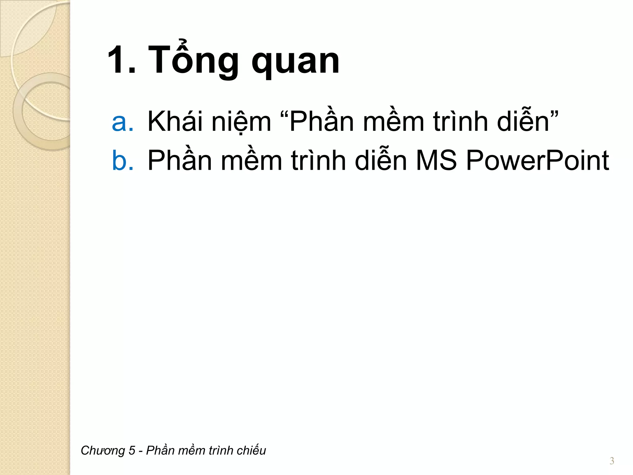 1. Tổng quan
a. Khái niệm “Phần mềm trình diễn”
b. Phần mềm trình diễn MS PowerPoint

Chương 5 - Phần mềm trình chiếu

3

 