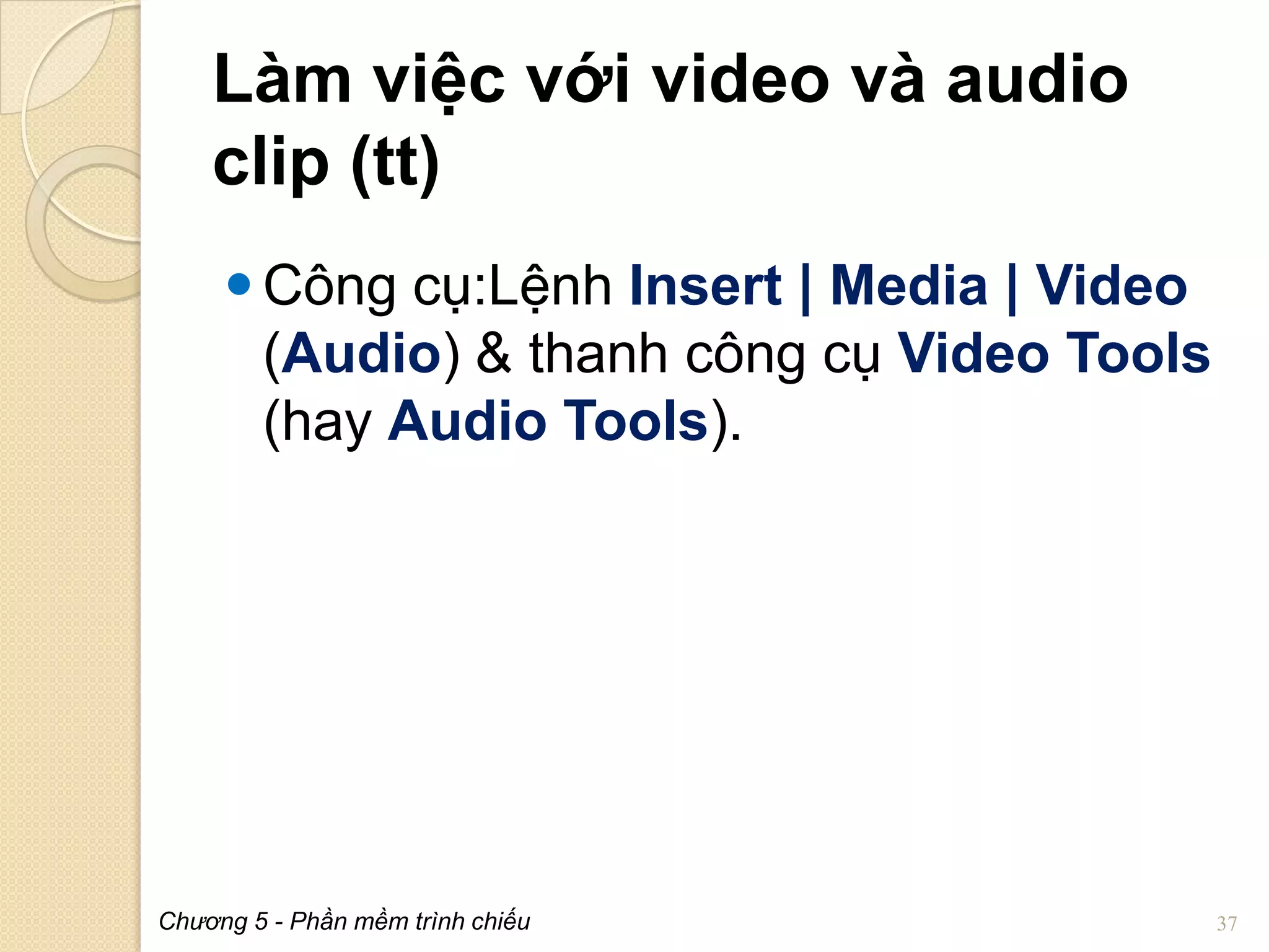 Làm việc với video và audio
clip (tt)
 Công cụ:Lệnh Insert | Media | Video
(Audio) & thanh công cụ Video Tools
(hay Audio Tools).

Chương 5 - Phần mềm trình chiếu

37

 