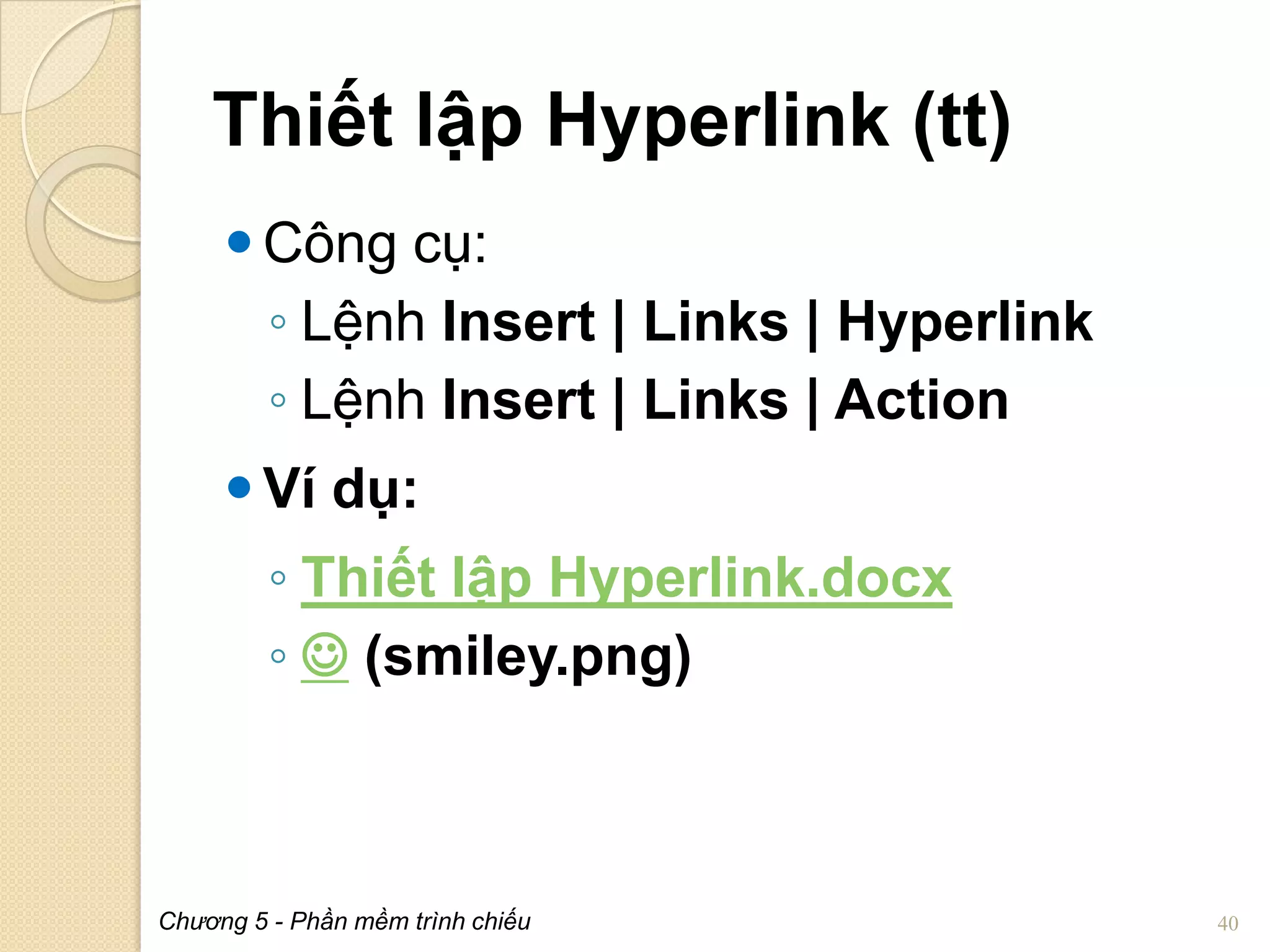 Thiết lập Hyperlink (tt)
 Công cụ:
◦ Lệnh Insert | Links | Hyperlink
◦ Lệnh Insert | Links | Action
 Ví dụ:

◦ Thiết lập Hyperlink.docx
◦  (smiley.png)

Chương 5 - Phần mềm trình chiếu

40

 