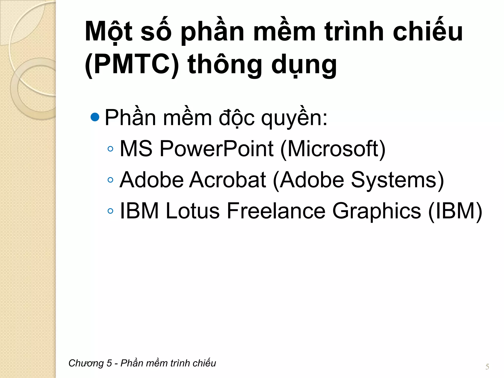Một số phần mềm trình chiếu
(PMTC) thông dụng
 Phần mềm độc quyền:
◦ MS PowerPoint (Microsoft)
◦ Adobe Acrobat (Adobe Systems)
◦ IBM Lotus Freelance Graphics (IBM)

Chương 5 - Phần mềm trình chiếu

5

 