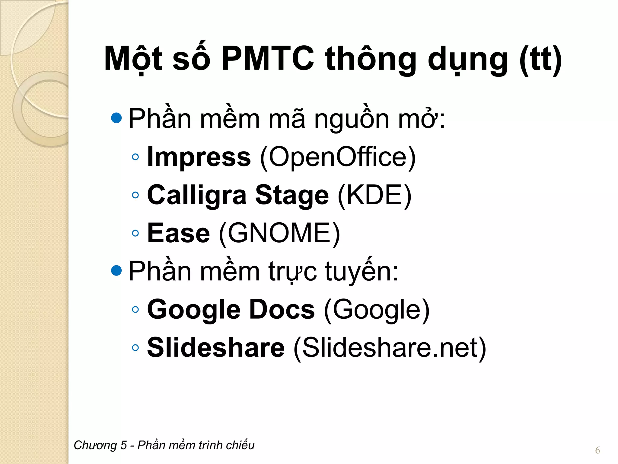 Một số PMTC thông dụng (tt)
 Phần mềm mã nguồn mở:
◦ Impress (OpenOffice)
◦ Calligra Stage (KDE)
◦ Ease (GNOME)
 Phần mềm trực tuyến:
◦ Google Docs (Google)
◦ Slideshare (Slideshare.net)

Chương 5 - Phần mềm trình chiếu

6

 