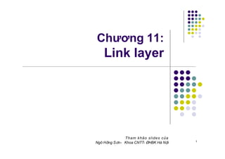 Chương 11:
Link layer
1
Tham khảo slides của
Ngô Hồng Sơn- Khoa CNTT- ÐHBK Hà Nội
 